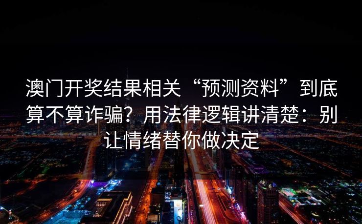澳门开奖结果相关“预测资料”到底算不算诈骗？用法律逻辑讲清楚：别让情绪替你做决定