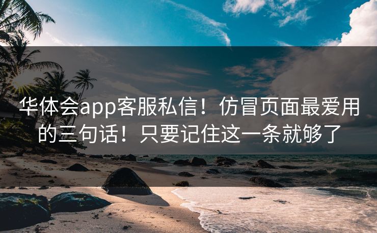 华体会app客服私信！仿冒页面最爱用的三句话！只要记住这一条就够了