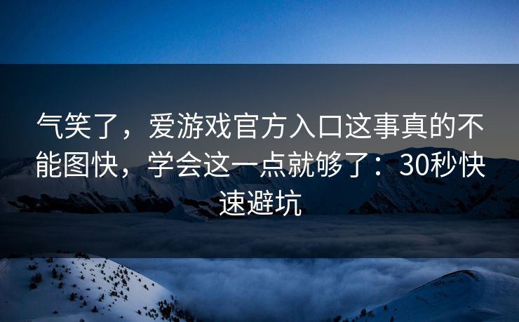 气笑了，爱游戏官方入口这事真的不能图快，学会这一点就够了：30秒快速避坑