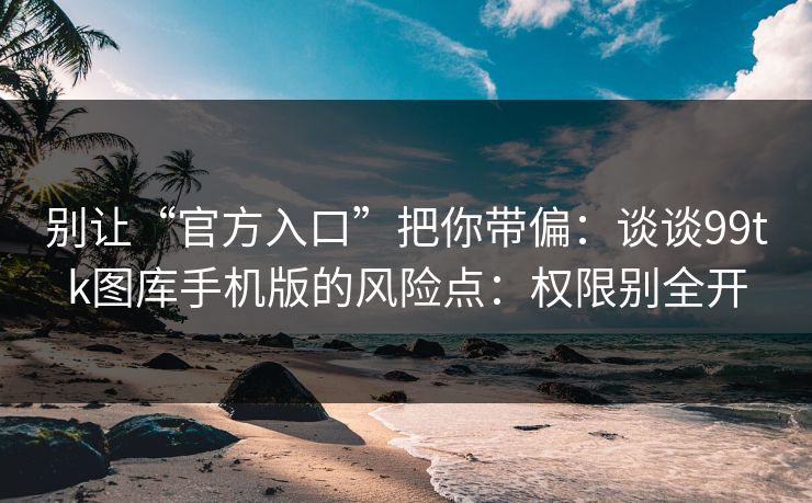 别让“官方入口”把你带偏：谈谈99tk图库手机版的风险点：权限别全开