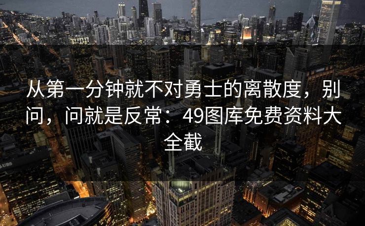 从第一分钟就不对勇士的离散度，别问，问就是反常：49图库免费资料大全截