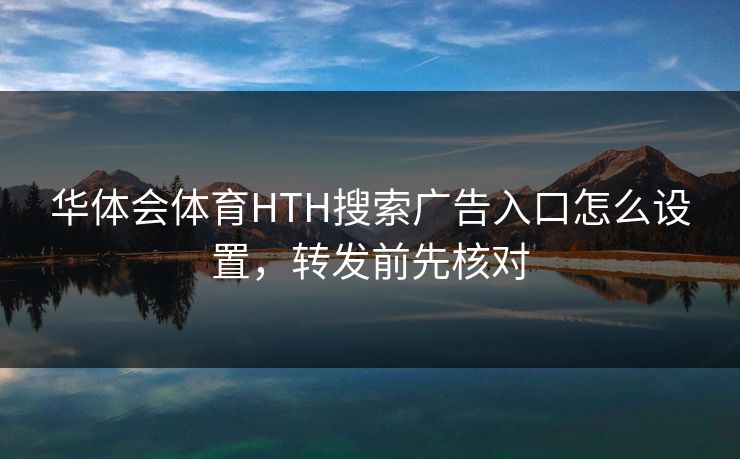 华体会体育HTH搜索广告入口怎么设置，转发前先核对
