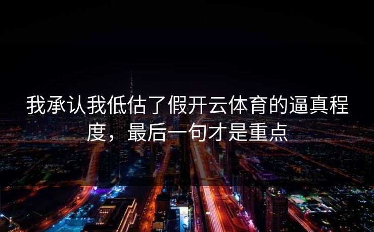 我承认我低估了假开云体育的逼真程度，最后一句才是重点