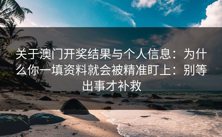 关于澳门开奖结果与个人信息：为什么你一填资料就会被精准盯上：别等出事才补救