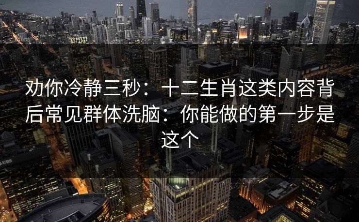 劝你冷静三秒：十二生肖这类内容背后常见群体洗脑：你能做的第一步是这个