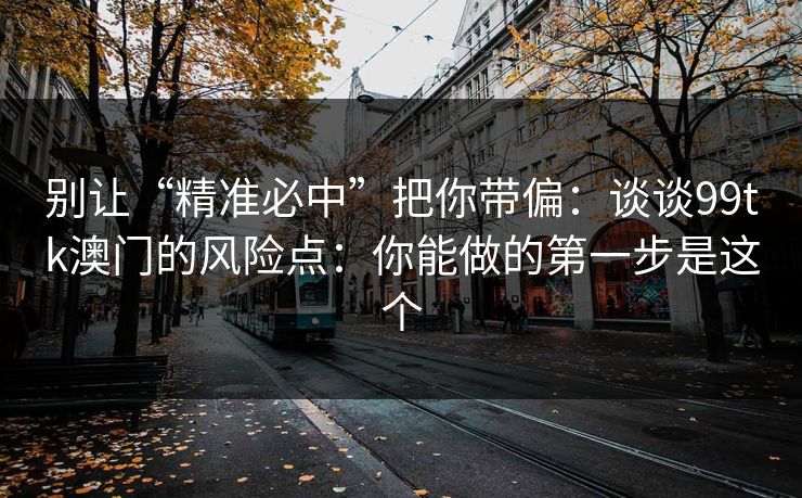 别让“精准必中”把你带偏：谈谈99tk澳门的风险点：你能做的第一步是这个
