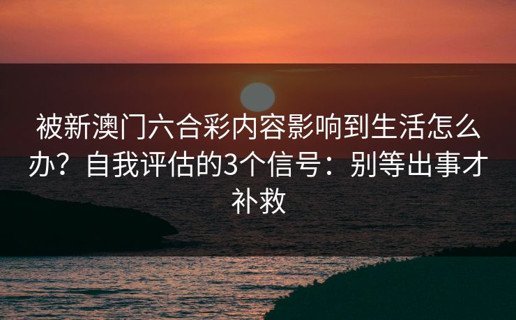 被新澳门六合彩内容影响到生活怎么办？自我评估的3个信号：别等出事才补救