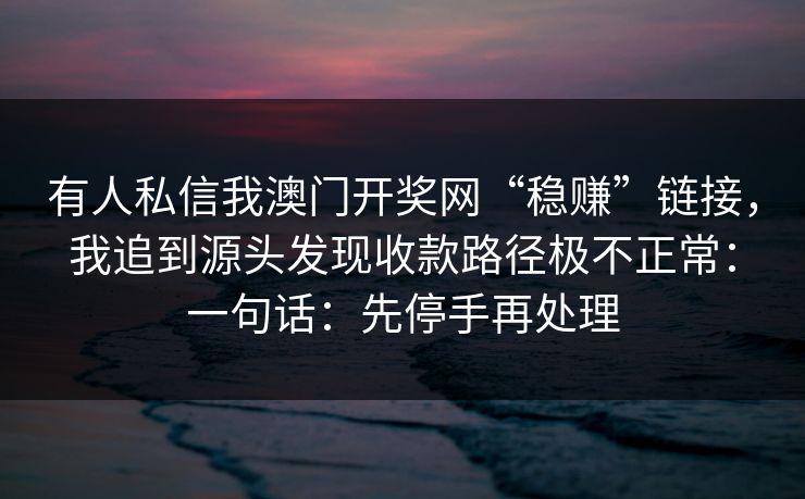 有人私信我澳门开奖网“稳赚”链接，我追到源头发现收款路径极不正常：一句话：先停手再处理