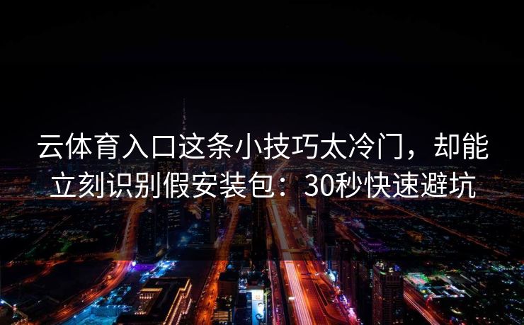 云体育入口这条小技巧太冷门，却能立刻识别假安装包：30秒快速避坑