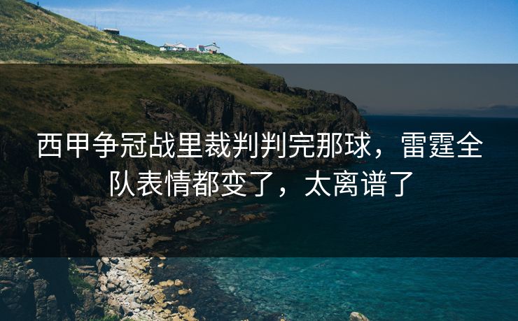 西甲争冠战里裁判判完那球，雷霆全队表情都变了，太离谱了