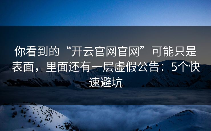 你看到的“开云官网官网”可能只是表面，里面还有一层虚假公告：5个快速避坑
