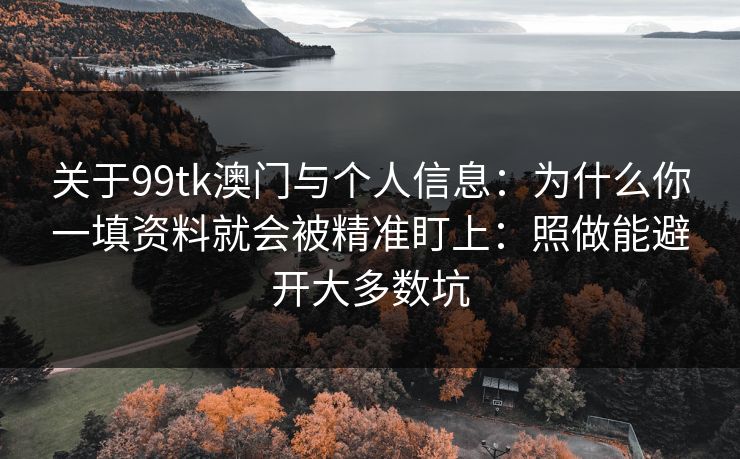 关于99tk澳门与个人信息：为什么你一填资料就会被精准盯上：照做能避开大多数坑