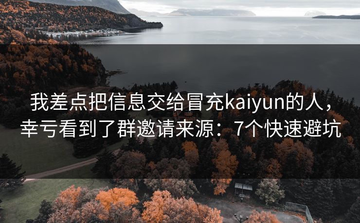 我差点把信息交给冒充kaiyun的人，幸亏看到了群邀请来源：7个快速避坑