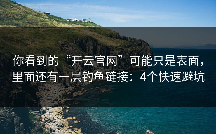 你看到的“开云官网”可能只是表面，里面还有一层钓鱼链接：4个快速避坑
