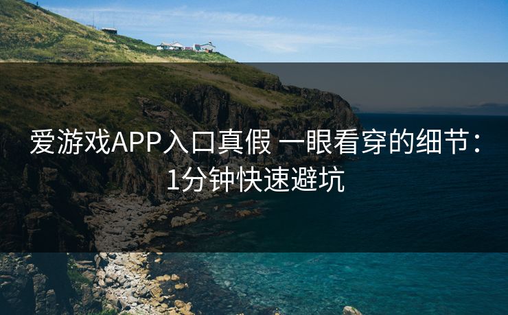 爱游戏APP入口真假 一眼看穿的细节：1分钟快速避坑