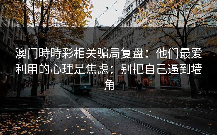 澳门時時彩相关骗局复盘：他们最爱利用的心理是焦虑：别把自己逼到墙角
