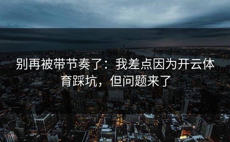别再被带节奏了：我差点因为开云体育踩坑，但问题来了