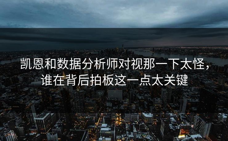 凯恩和数据分析师对视那一下太怪，谁在背后拍板这一点太关键