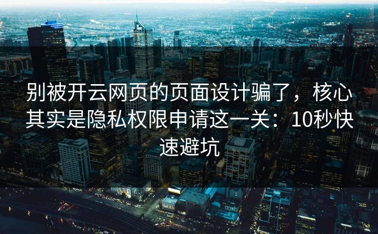 别被开云网页的页面设计骗了，核心其实是隐私权限申请这一关：10秒快速避坑
