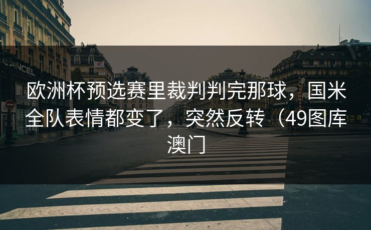 欧洲杯预选赛里裁判判完那球，国米全队表情都变了，突然反转（49图库澳门