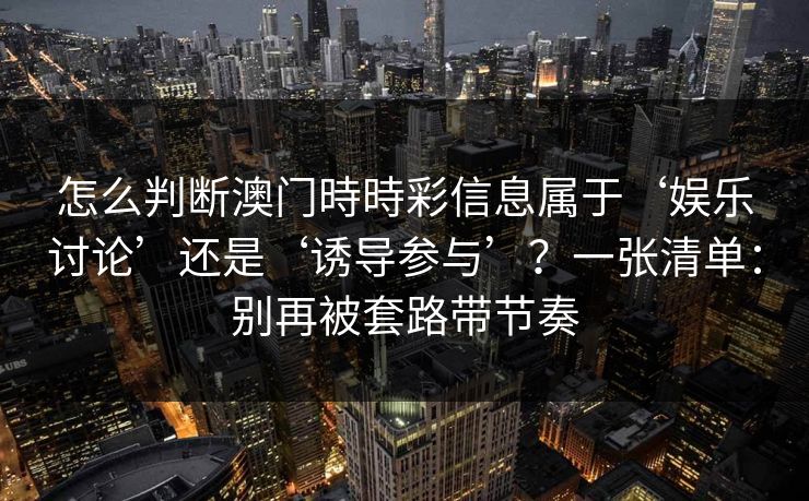 怎么判断澳门時時彩信息属于‘娱乐讨论’还是‘诱导参与’？一张清单：别再被套路带节奏