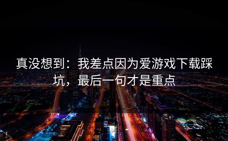 真没想到：我差点因为爱游戏下载踩坑，最后一句才是重点