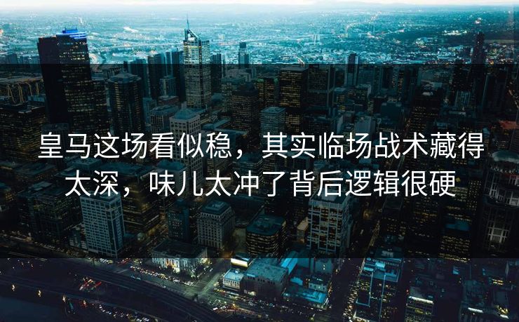 皇马这场看似稳，其实临场战术藏得太深，味儿太冲了背后逻辑很硬