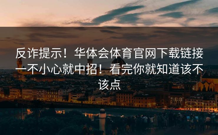 反诈提示！华体会体育官网下载链接一不小心就中招！看完你就知道该不该点