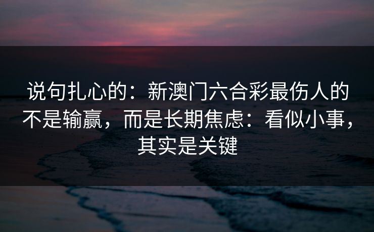 说句扎心的：新澳门六合彩最伤人的不是输赢，而是长期焦虑：看似小事，其实是关键