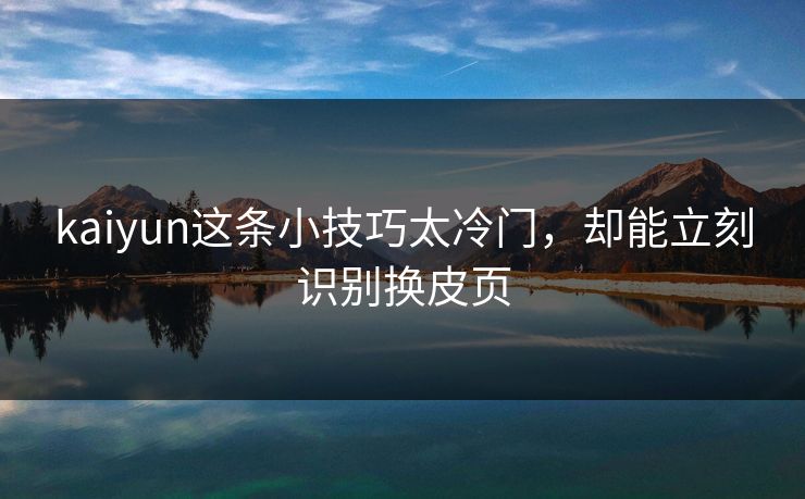 kaiyun这条小技巧太冷门，却能立刻识别换皮页