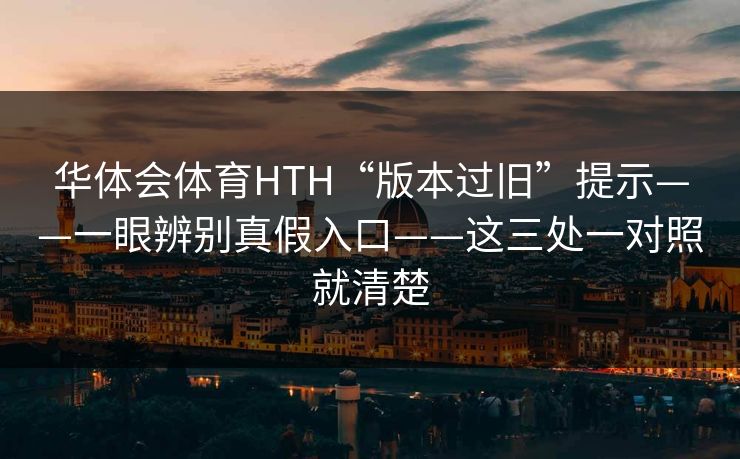 华体会体育HTH“版本过旧”提示——一眼辨别真假入口——这三处一对照就清楚