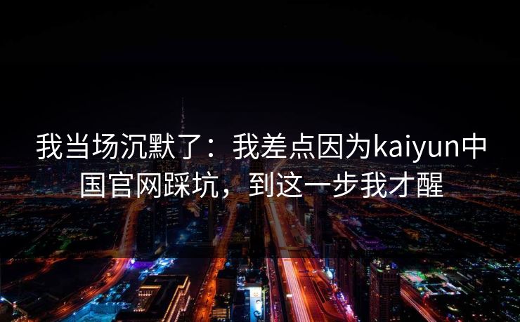 我当场沉默了：我差点因为kaiyun中国官网踩坑，到这一步我才醒