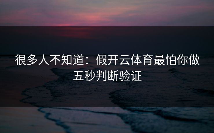很多人不知道：假开云体育最怕你做五秒判断验证
