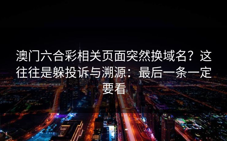 澳门六合彩相关页面突然换域名？这往往是躲投诉与溯源：最后一条一定要看