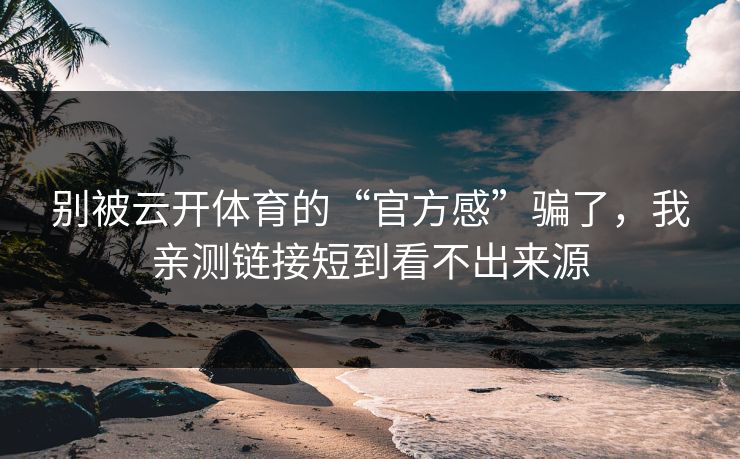 别被云开体育的“官方感”骗了，我亲测链接短到看不出来源