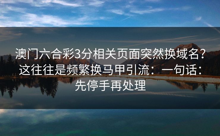 澳门六合彩3分相关页面突然换域名？这往往是频繁换马甲引流：一句话：先停手再处理