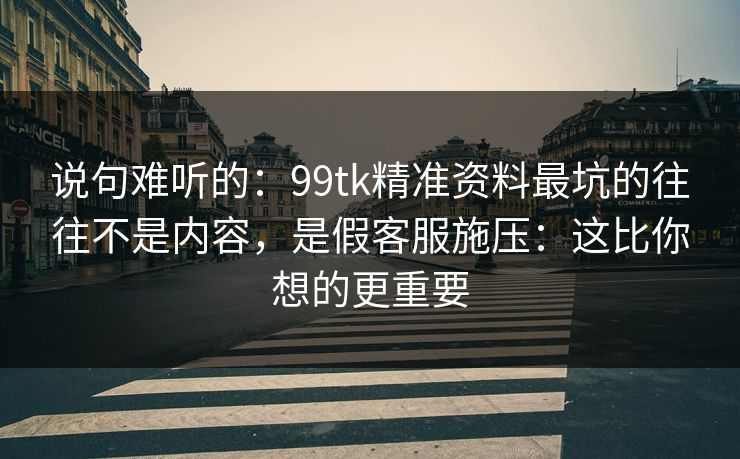 说句难听的：99tk精准资料最坑的往往不是内容，是假客服施压：这比你想的更重要