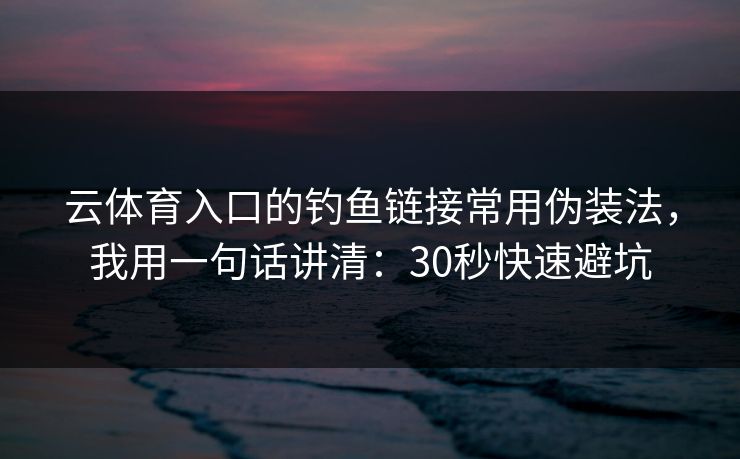云体育入口的钓鱼链接常用伪装法，我用一句话讲清：30秒快速避坑