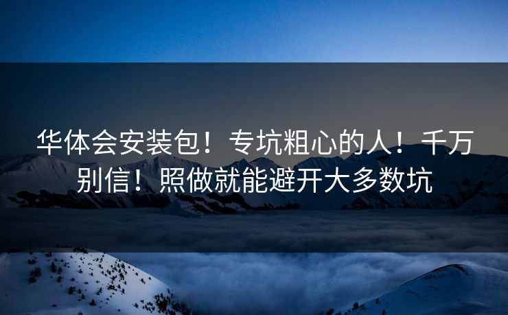 华体会安装包！专坑粗心的人！千万别信！照做就能避开大多数坑
