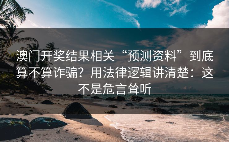 澳门开奖结果相关“预测资料”到底算不算诈骗？用法律逻辑讲清楚：这不是危言耸听