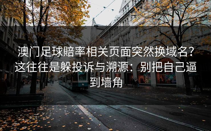 澳门足球賠率相关页面突然换域名？这往往是躲投诉与溯源：别把自己逼到墙角