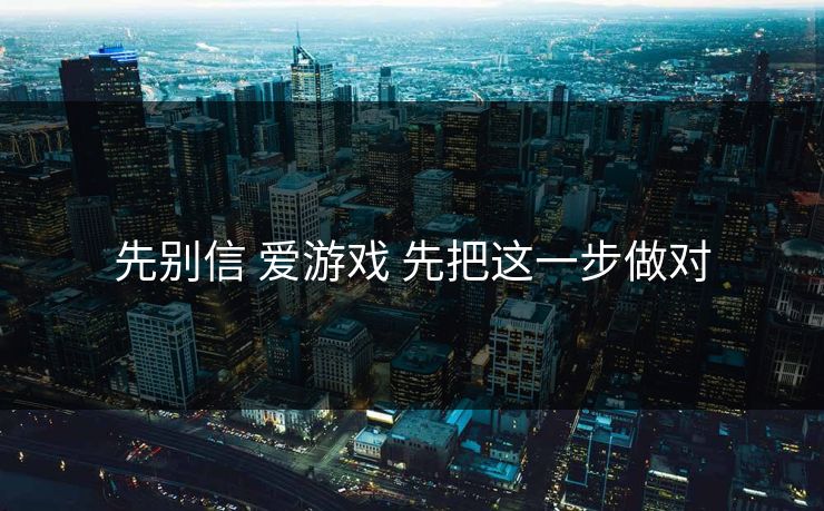 先别信 爱游戏 先把这一步做对