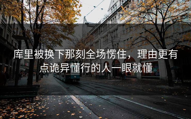 库里被换下那刻全场愣住，理由更有点诡异懂行的人一眼就懂
