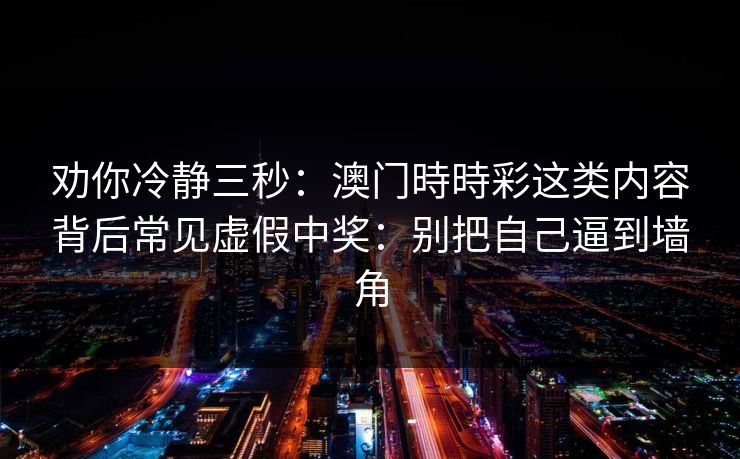 劝你冷静三秒：澳门時時彩这类内容背后常见虚假中奖：别把自己逼到墙角
