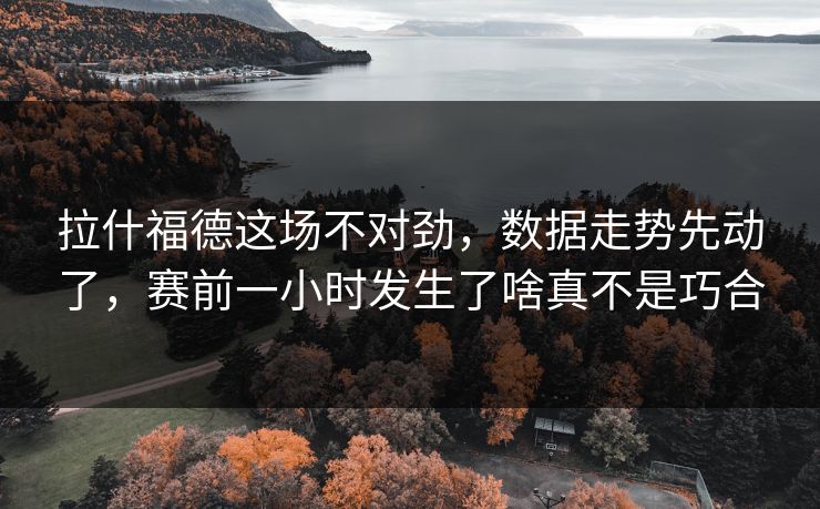 拉什福德这场不对劲，数据走势先动了，赛前一小时发生了啥真不是巧合