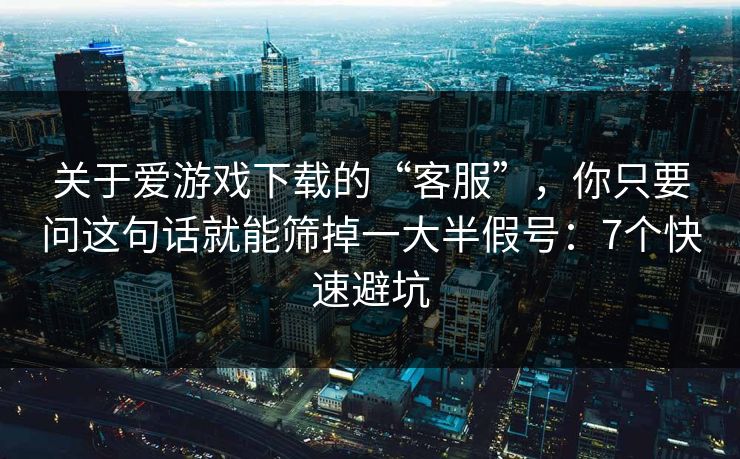 关于爱游戏下载的“客服”，你只要问这句话就能筛掉一大半假号：7个快速避坑