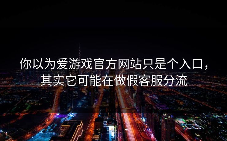 你以为爱游戏官方网站只是个入口，其实它可能在做假客服分流