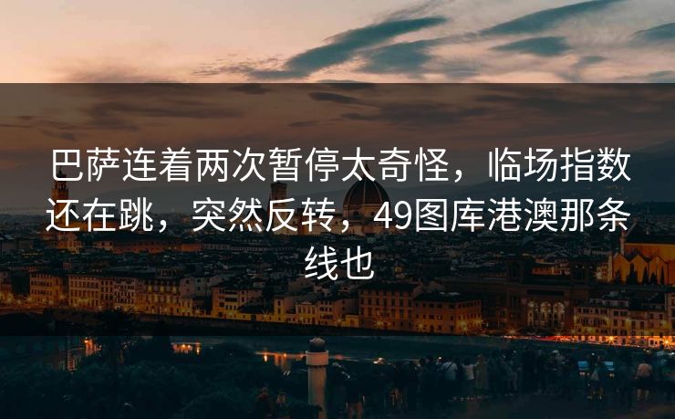 巴萨连着两次暂停太奇怪，临场指数还在跳，突然反转，49图库港澳那条线也