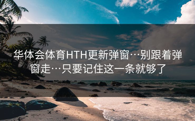 华体会体育HTH更新弹窗…别跟着弹窗走…只要记住这一条就够了