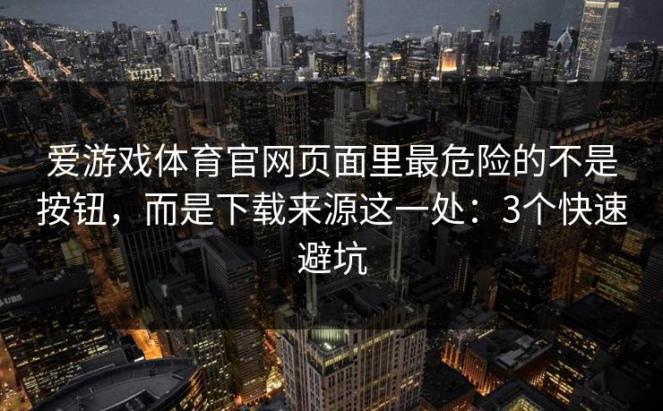 爱游戏体育官网页面里最危险的不是按钮，而是下载来源这一处：3个快速避坑